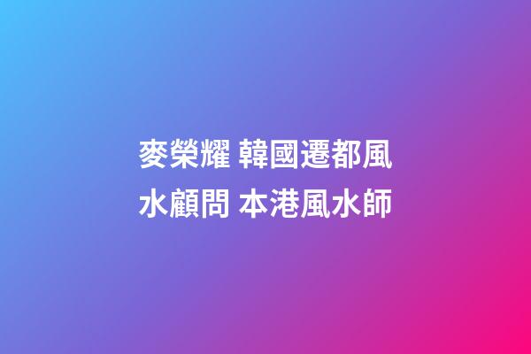 麥榮耀 韓國遷都風水顧問 本港風水師